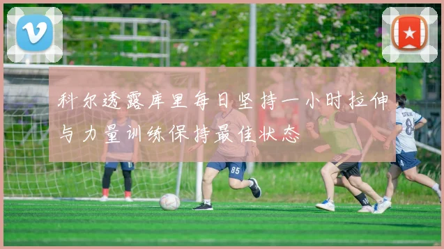 科尔透露库里每日坚持一小时拉伸与力量训练保持最佳状态
