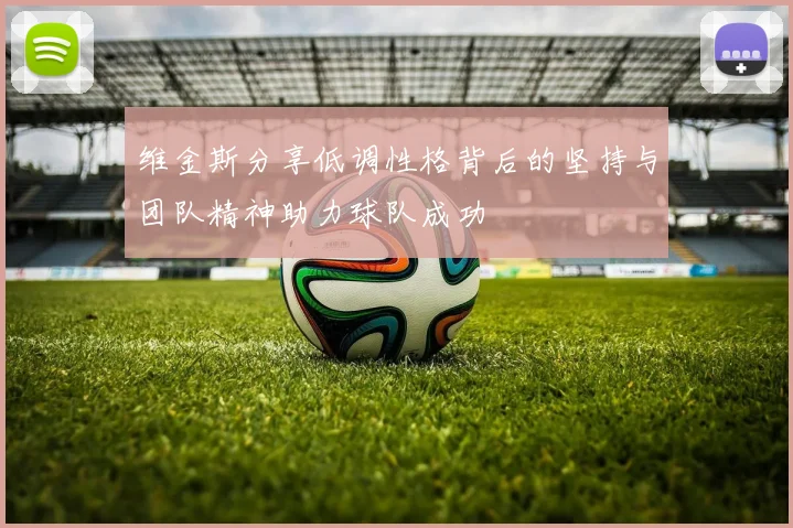 维金斯分享低调性格背后的坚持与团队精神助力球队成功