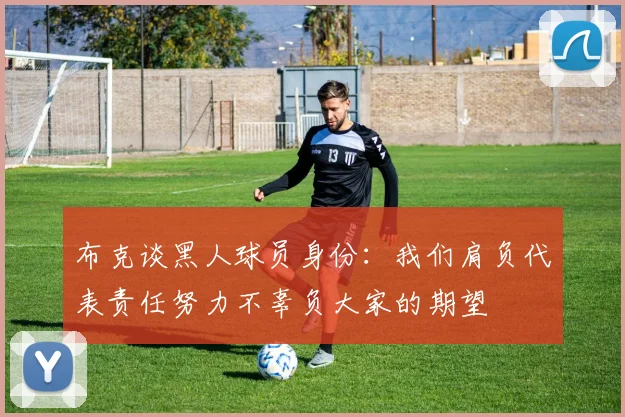 布克谈黑人球员身份：我们肩负代表责任努力不辜负大家的期望