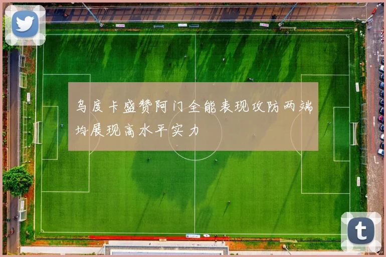 乌度卡盛赞阿门全能表现攻防两端均展现高水平实力