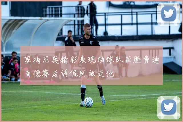 塞梅尼奥精彩表现助球队获胜费迪南德赛后调侃别放走他