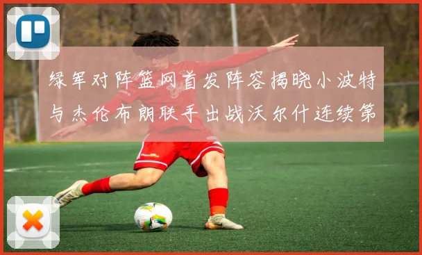 绿军对阵篮网首发阵容揭晓小波特与杰伦布朗联手出战沃尔什连续第三场首发
