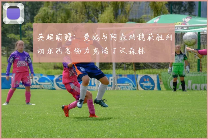 英超前瞻：曼城与阿森纳稳获胜利切尔西客场力克诺丁汉森林