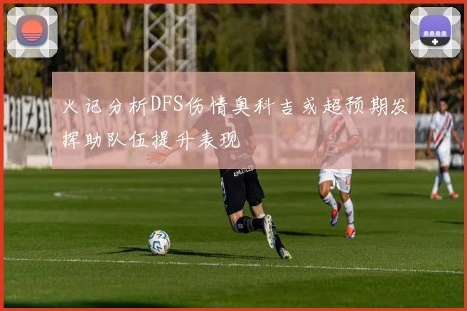 火记分析DFS伤情奥科吉或超预期发挥助队伍提升表现