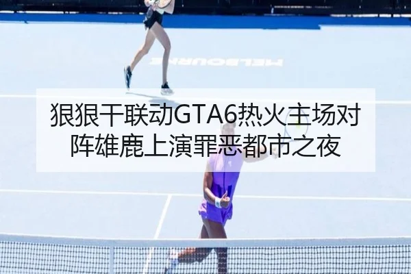 狠狠干联动GTA6热火主场对阵雄鹿上演罪恶都市之夜（TianBoSports）